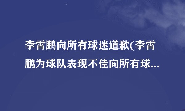 李霄鹏向所有球迷道歉(李霄鹏为球队表现不佳向所有球迷道歉)
