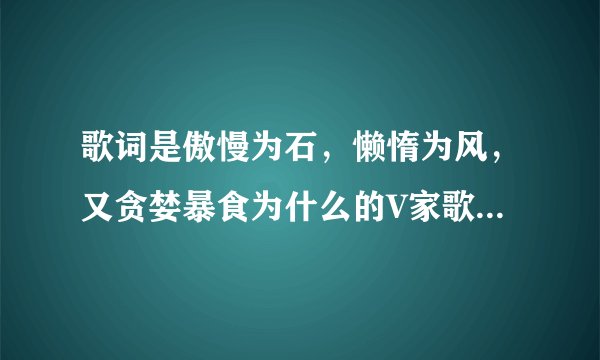 歌词是傲慢为石，懒惰为风，又贪婪暴食为什么的V家歌，歌名叫什么
