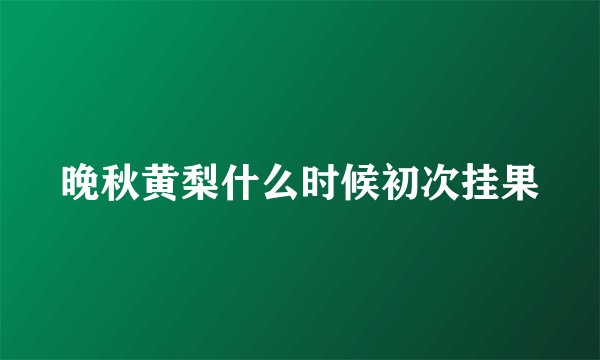 晚秋黄梨什么时候初次挂果