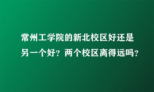 常州工学院的新北校区好还是另一个好？两个校区离得远吗？