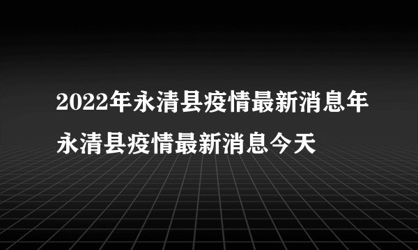2022年永清县疫情最新消息年永清县疫情最新消息今天