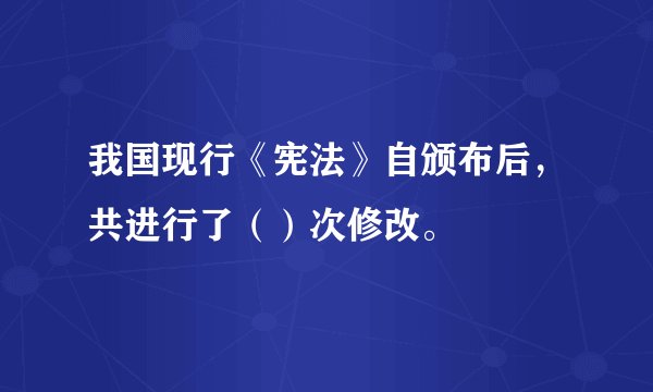 我国现行《宪法》自颁布后，共进行了（）次修改。