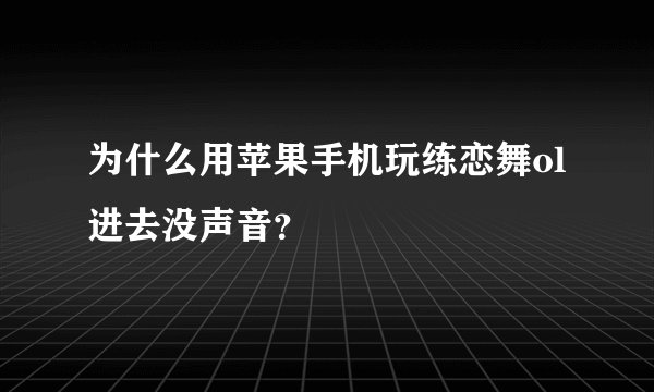为什么用苹果手机玩练恋舞ol进去没声音？