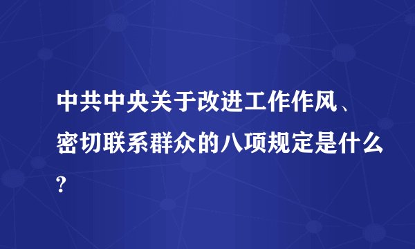 中共中央关于改进工作作风、密切联系群众的八项规定是什么?