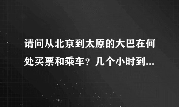 请问从北京到太原的大巴在何处买票和乘车？几个小时到？票价多少？