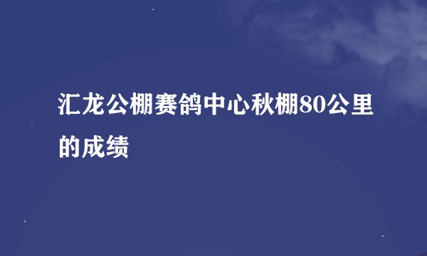 汇龙公棚赛鸽中心秋棚80公里的成绩