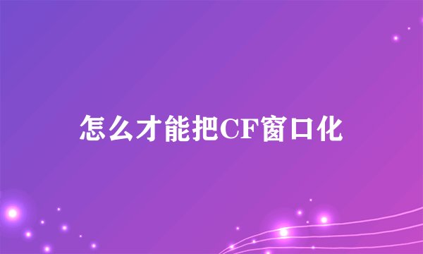 怎么才能把CF窗口化