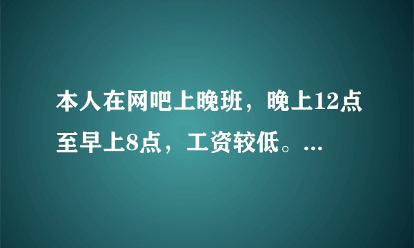 本人在网吧上晚班，晚上12点至早上8点，工资较低。请问大家有什么兼职适合我？万分感谢！