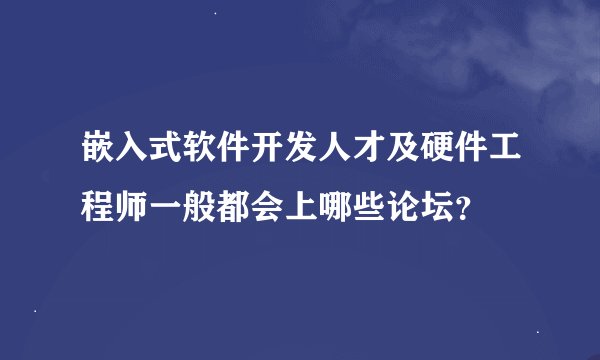 嵌入式软件开发人才及硬件工程师一般都会上哪些论坛？