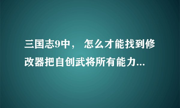 三国志9中， 怎么才能找到修改器把自创武将所有能力变满？（包括策略， 智略，谋略和所有兵法值）
