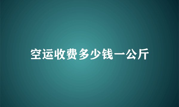 空运收费多少钱一公斤