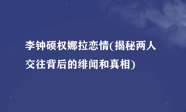 李钟硕权娜拉恋情(揭秘两人交往背后的绯闻和真相)