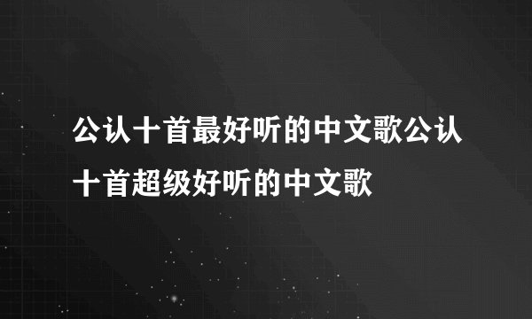 公认十首最好听的中文歌公认十首超级好听的中文歌