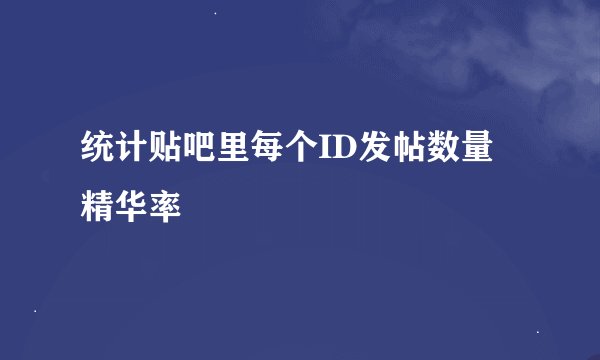 统计贴吧里每个ID发帖数量 精华率