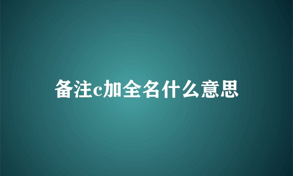 备注c加全名什么意思