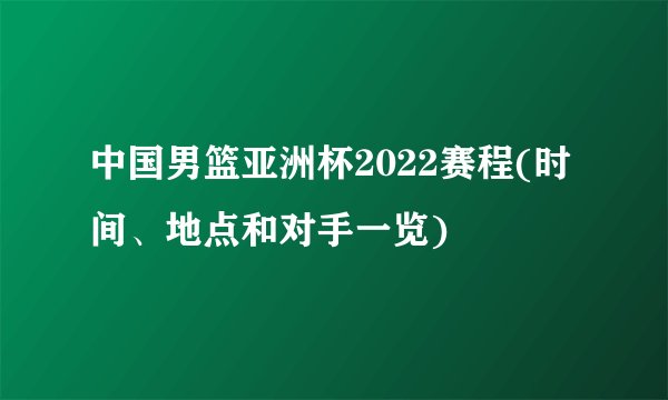 中国男篮亚洲杯2022赛程(时间、地点和对手一览)