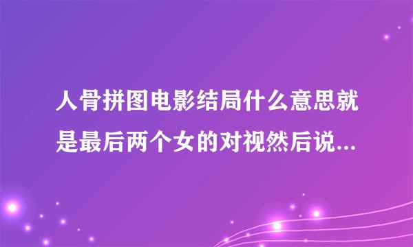 人骨拼图电影结局什么意思就是最后两个女的对视然后说早就认识，对视很暧昧，到底什么意思？