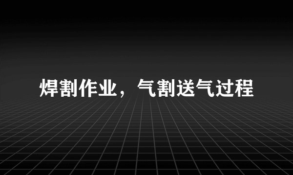 焊割作业，气割送气过程