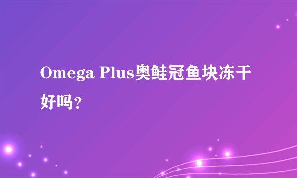 Omega Plus奥鲑冠鱼块冻干好吗？
