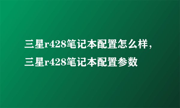 三星r428笔记本配置怎么样，三星r428笔记本配置参数