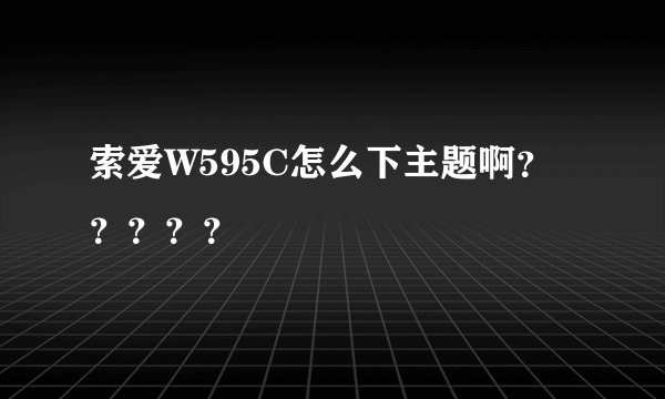 索爱W595C怎么下主题啊？？？？？