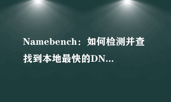Namebench：如何检测并查找到本地最快的DNS服务器