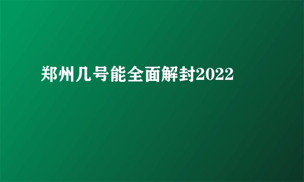 郑州几号能全面解封2022