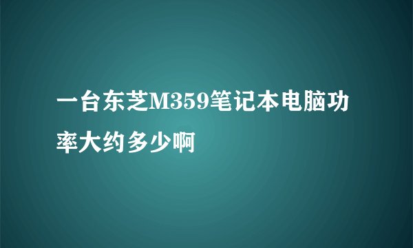 一台东芝M359笔记本电脑功率大约多少啊