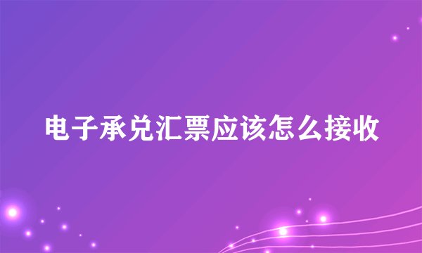 电子承兑汇票应该怎么接收