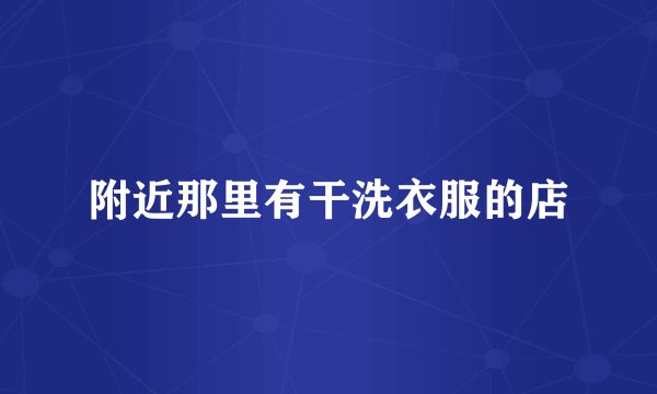 附近那里有干洗衣服的店