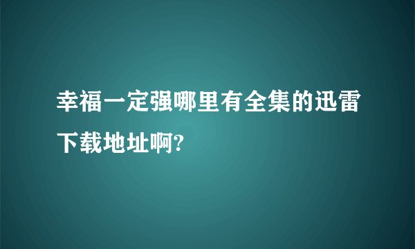 幸福一定强哪里有全集的迅雷下载地址啊?