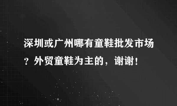 深圳或广州哪有童鞋批发市场？外贸童鞋为主的，谢谢！