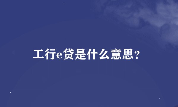 工行e贷是什么意思？