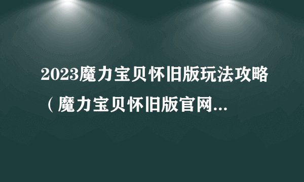 2023魔力宝贝怀旧版玩法攻略（魔力宝贝怀旧版官网是什么）
