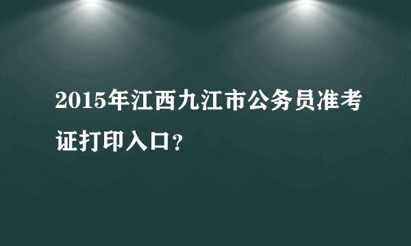 2015年江西九江市公务员准考证打印入口？