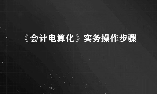 《会计电算化》实务操作步骤