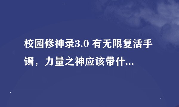 校园修神录3.0 有无限复活手镯，力量之神应该带什么装备 装备出处 。急求！！力量之神的打法