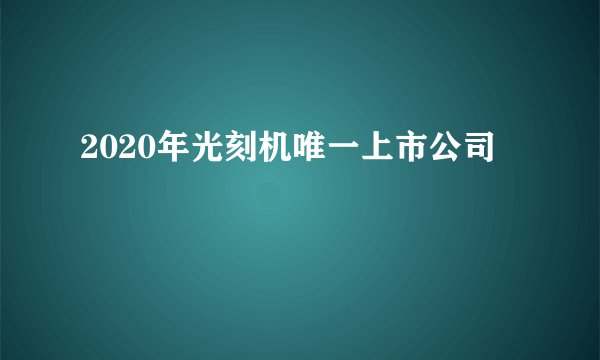 2020年光刻机唯一上市公司