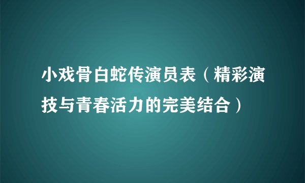 小戏骨白蛇传演员表（精彩演技与青春活力的完美结合）