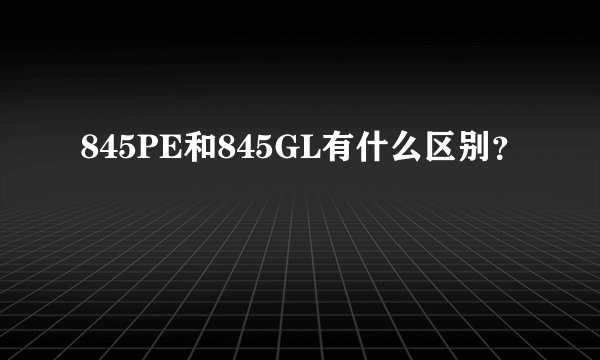 845PE和845GL有什么区别？