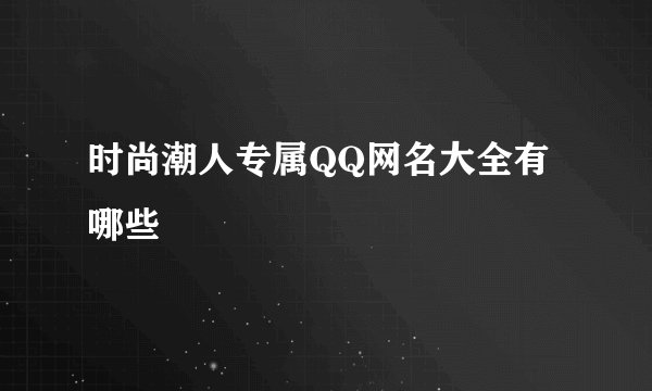 时尚潮人专属QQ网名大全有哪些