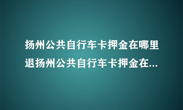 扬州公共自行车卡押金在哪里退扬州公共自行车卡押金在哪里退款