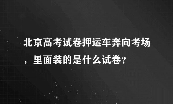 北京高考试卷押运车奔向考场，里面装的是什么试卷？