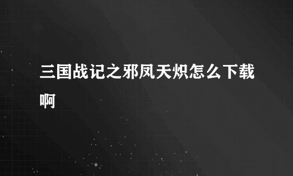 三国战记之邪凤天炽怎么下载啊