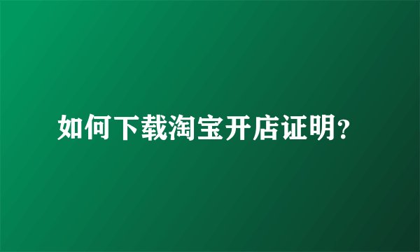 如何下载淘宝开店证明？