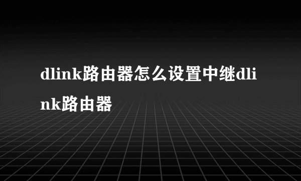 dlink路由器怎么设置中继dlink路由器
