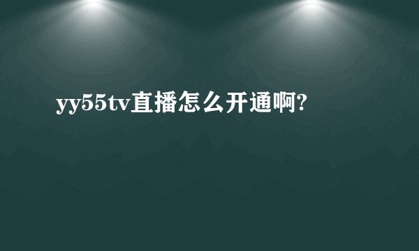 yy55tv直播怎么开通啊?