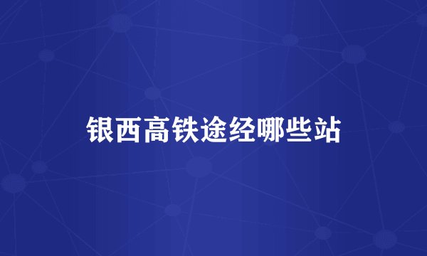 银西高铁途经哪些站