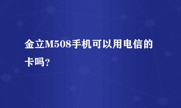 金立M508手机可以用电信的卡吗？