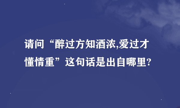 请问“醉过方知酒浓,爱过才懂情重”这句话是出自哪里?